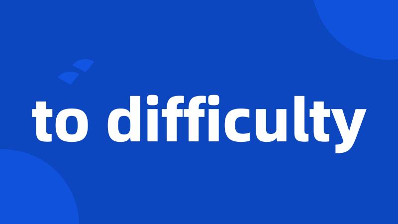 to difficulty