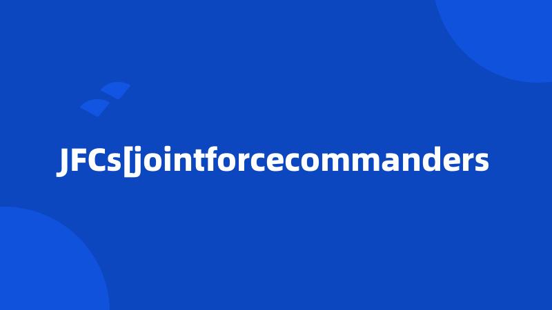 JFCs[jointforcecommanders