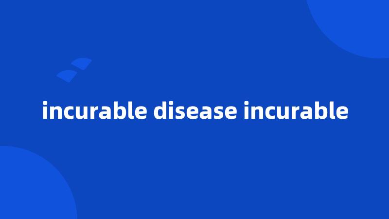 incurable disease incurable