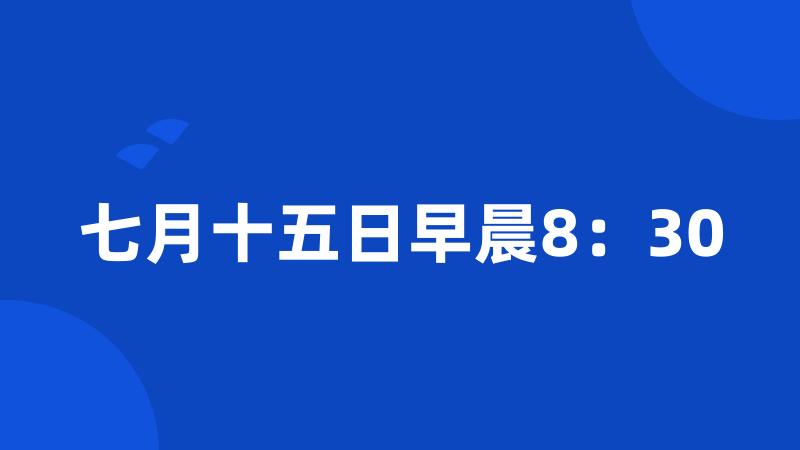 七月十五日早晨8：30