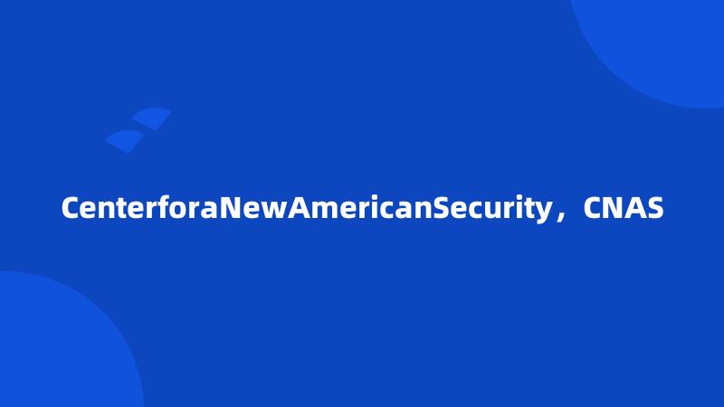 CenterforaNewAmericanSecurity，CNAS