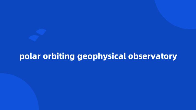 polar orbiting geophysical observatory