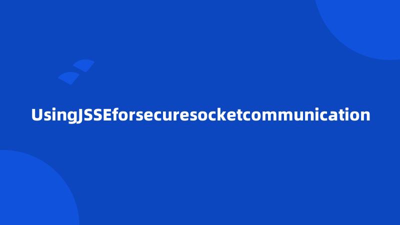 UsingJSSEforsecuresocketcommunication