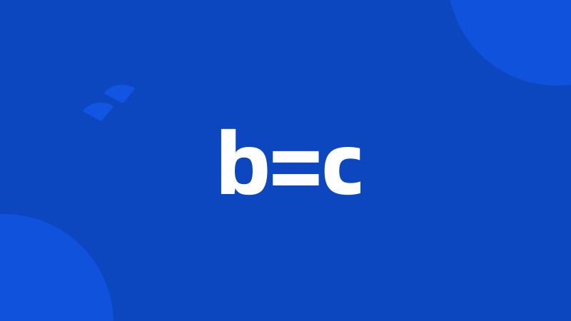 b=c
