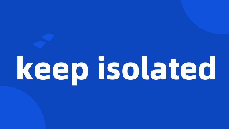 keep isolated