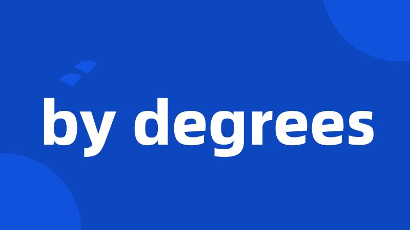 by degrees