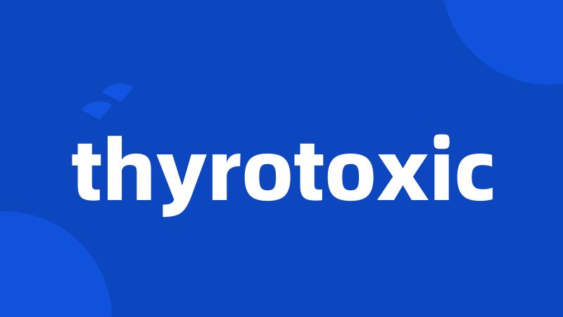 thyrotoxic