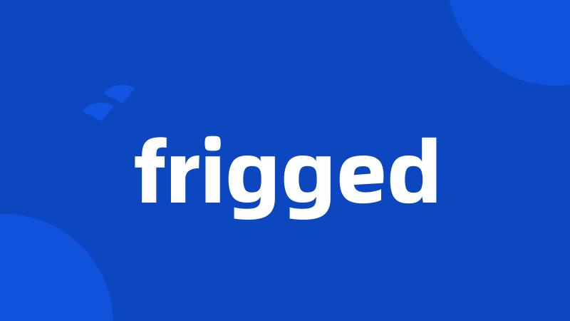 frigged