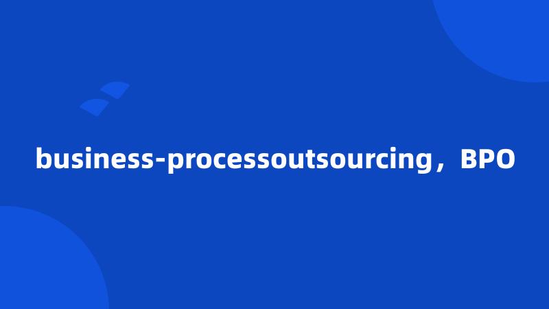 business-processoutsourcing，BPO