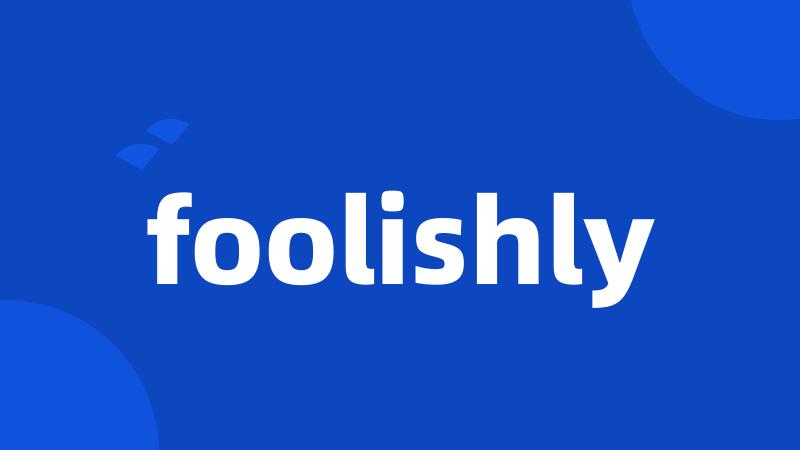 foolishly