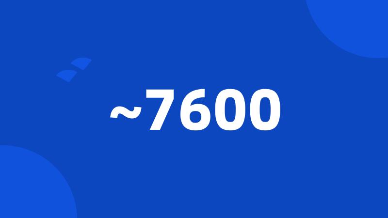 ~7600