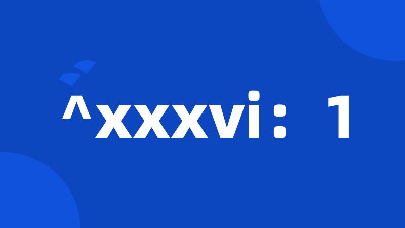 ^xxxvi：1