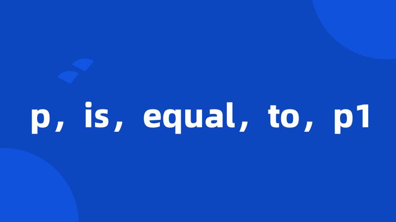 p，is，equal，to，p1