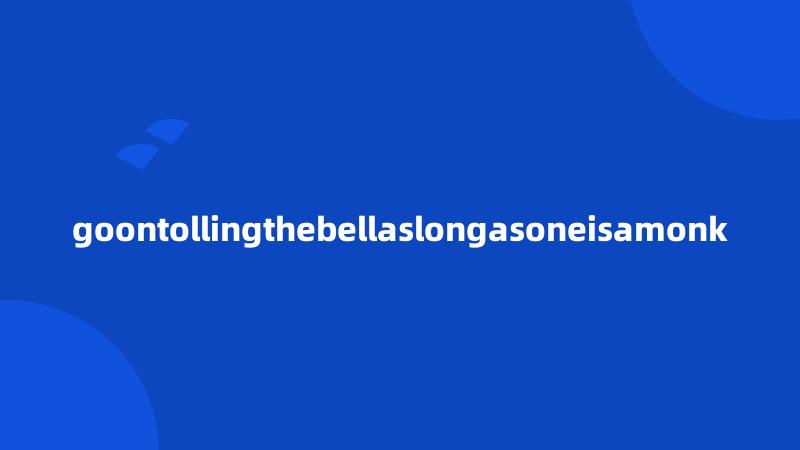 goontollingthebellaslongasoneisamonk