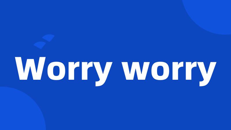 Worry worry