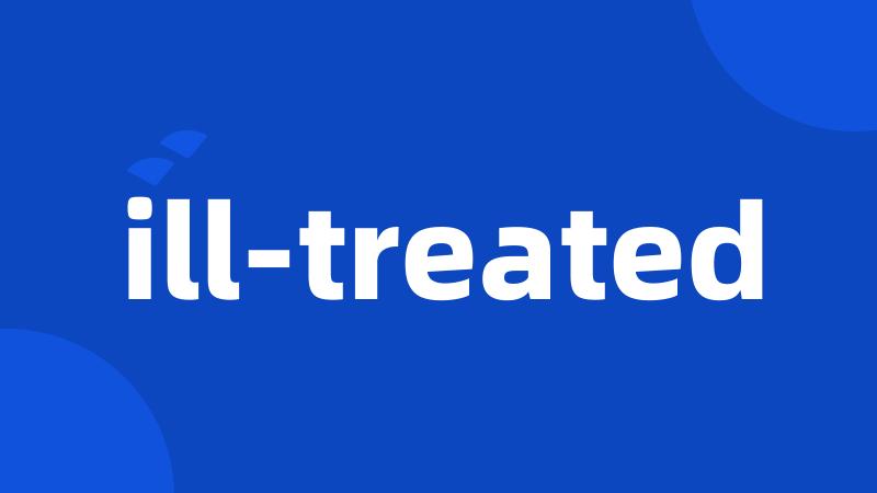 ill-treated