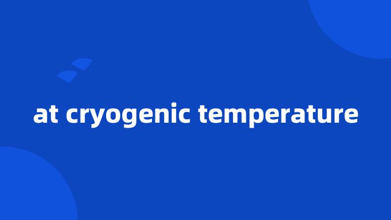 at cryogenic temperature