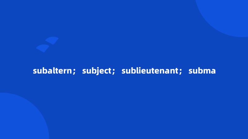 subaltern； subject； sublieutenant； subma