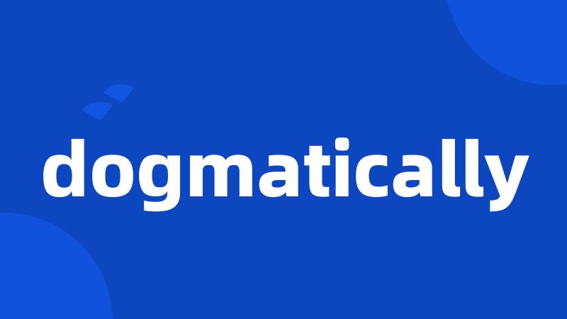 dogmatically