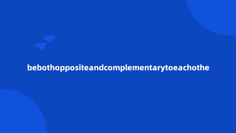 bebothoppositeandcomplementarytoeachothe