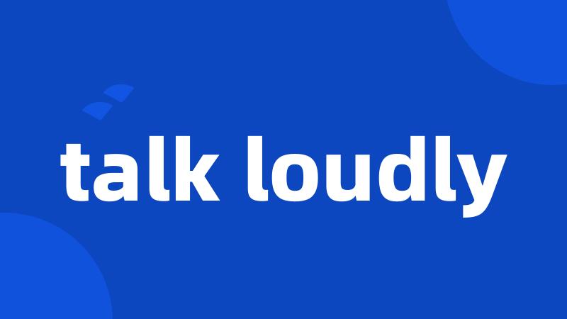 talk loudly