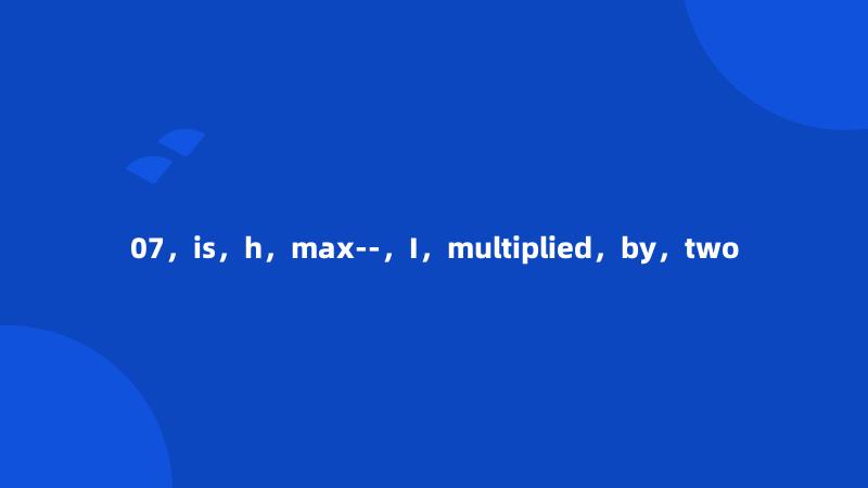 07，is，h，max--，I，multiplied，by，two