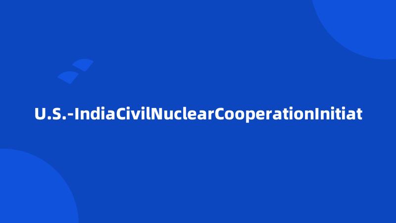 U.S.-IndiaCivilNuclearCooperationInitiat