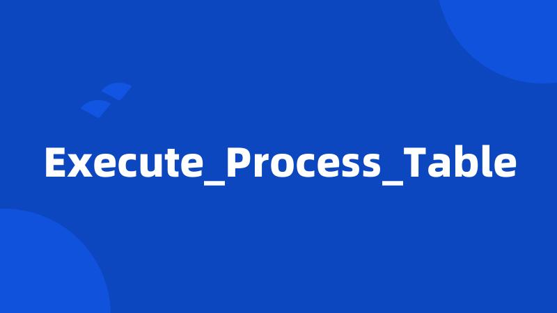 Execute_Process_Table