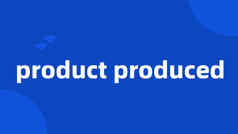 product produced