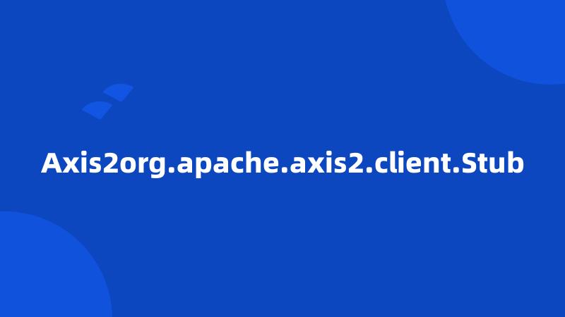 Axis2org.apache.axis2.client.Stub