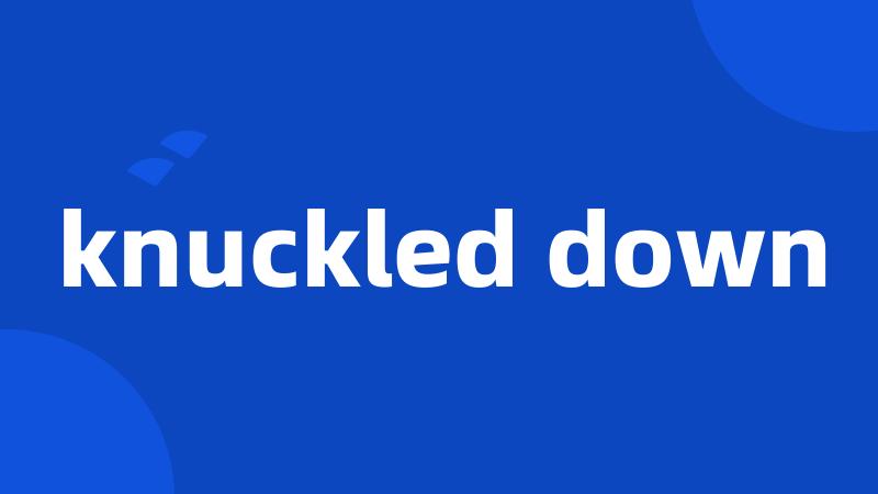 knuckled down