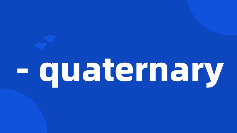 - quaternary