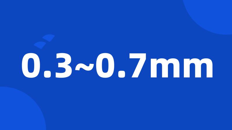 0.3~0.7mm