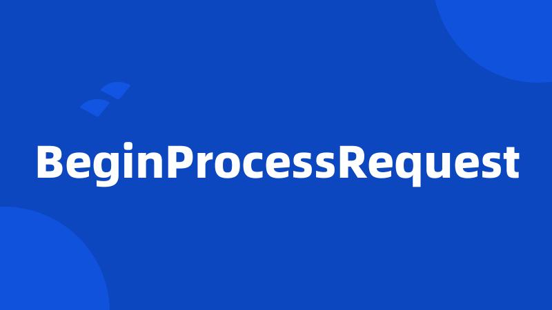 BeginProcessRequest