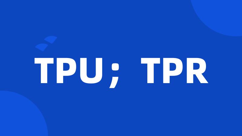 TPU；TPR