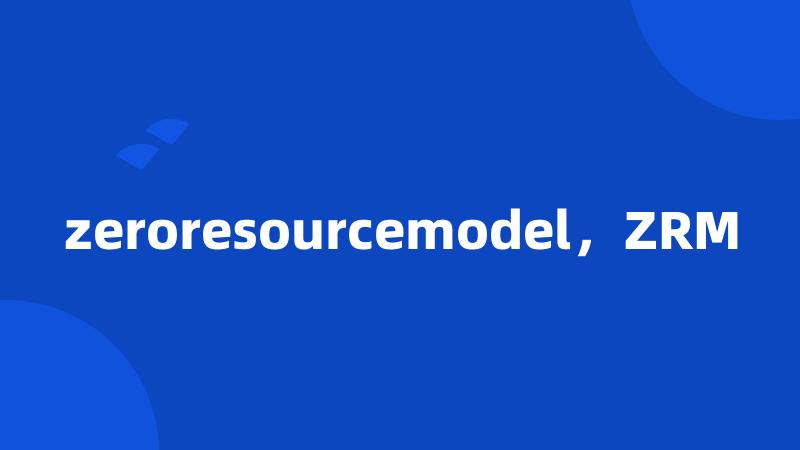 zeroresourcemodel，ZRM