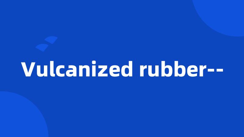 Vulcanized rubber--