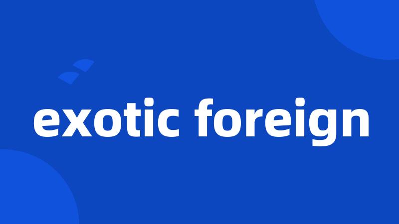 exotic foreign