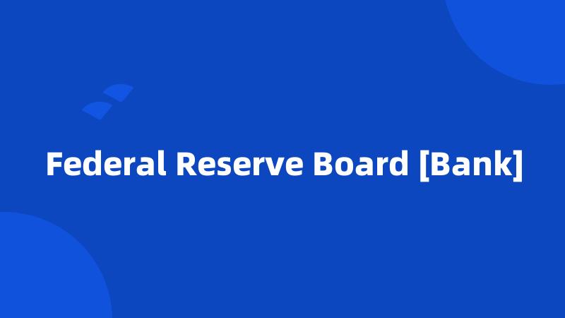 Federal Reserve Board [Bank]