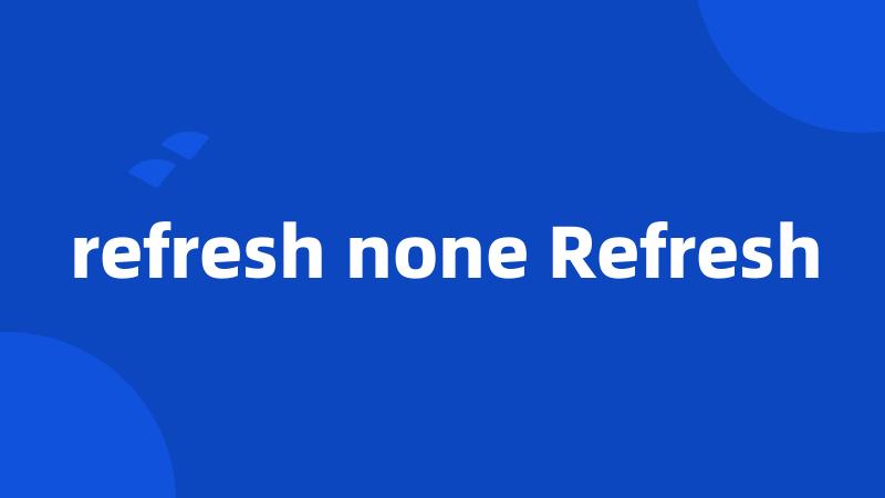 refresh none Refresh