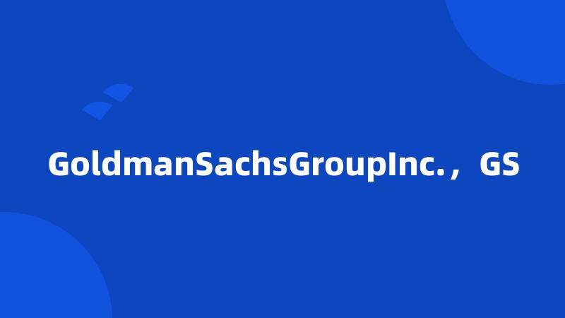 GoldmanSachsGroupInc.，GS