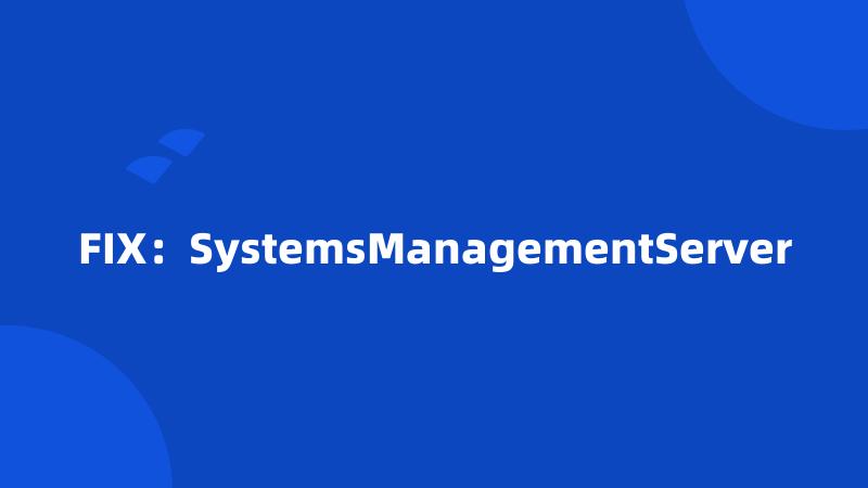 FIX：SystemsManagementServer