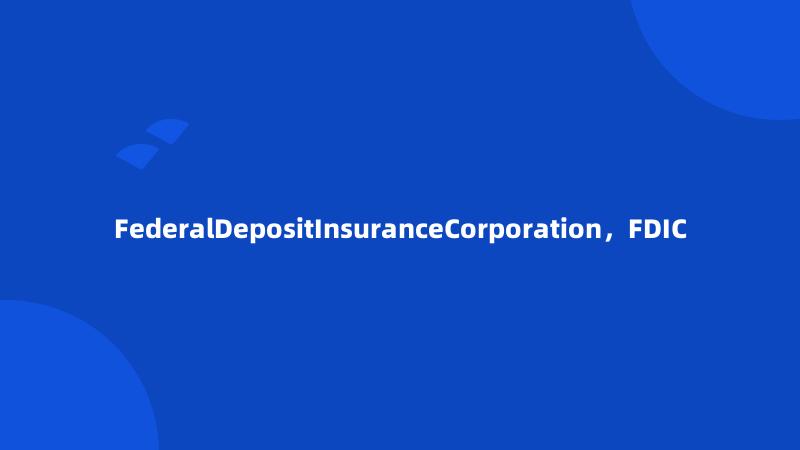 FederalDepositInsuranceCorporation，FDIC