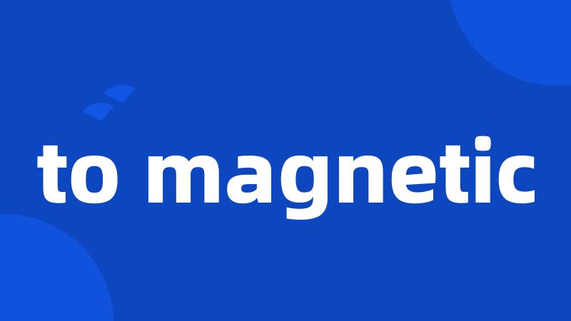 to magnetic
