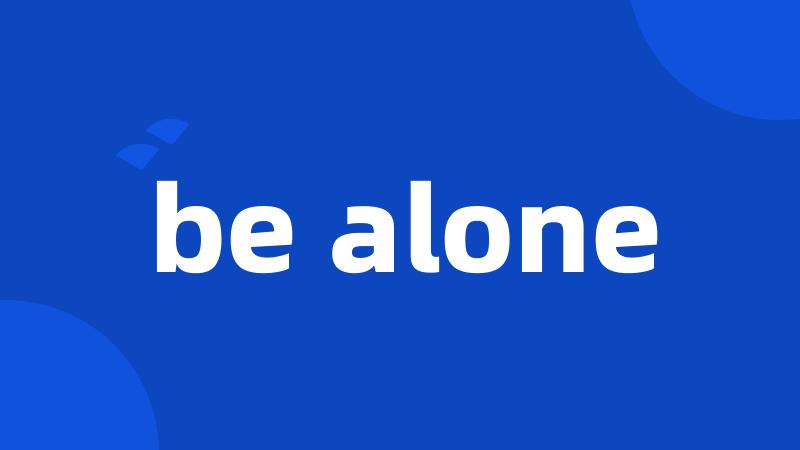 be alone