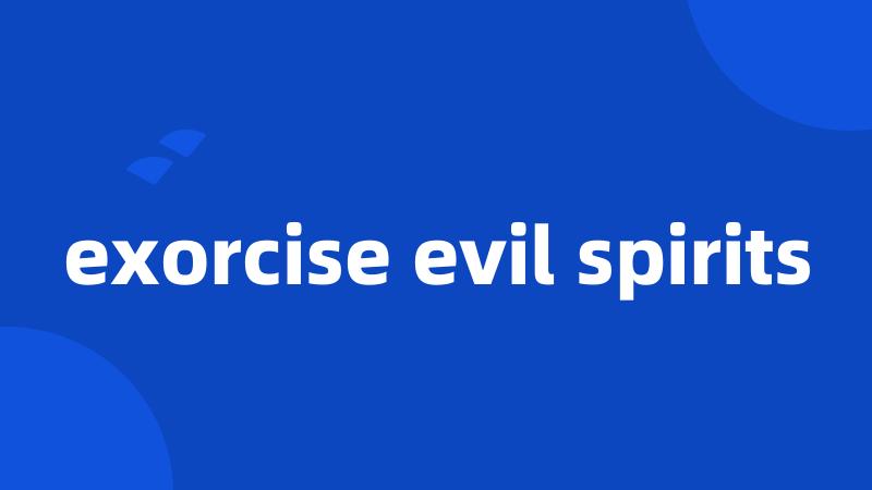 exorcise evil spirits