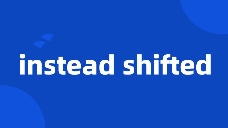 instead shifted