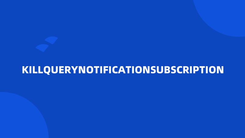 KILLQUERYNOTIFICATIONSUBSCRIPTION