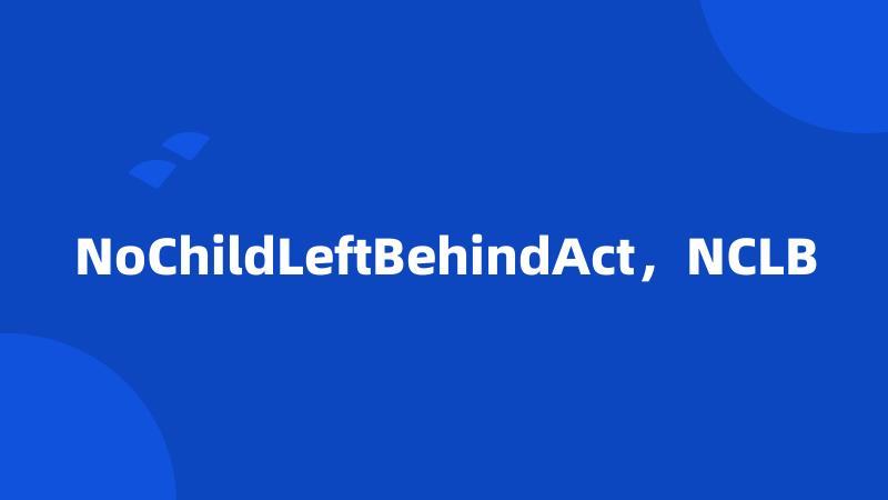 NoChildLeftBehindAct，NCLB