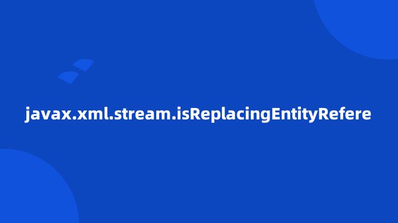 javax.xml.stream.isReplacingEntityRefere